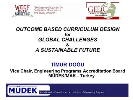 OUTCOME BASED CURRICULUM DESIGN for GLOBAL CHALLENGES & A SUSTAINABLE FUTURE TİMUR DOĞU Vice Chair, Engineering Programs Accreditation Board MÜDEK/MAK.