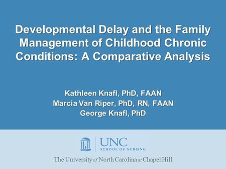 Developmental Delay and the Family Management of Childhood Chronic Conditions: A Comparative Analysis Kathleen Knafl, PhD, FAAN Marcia Van Riper, PhD,