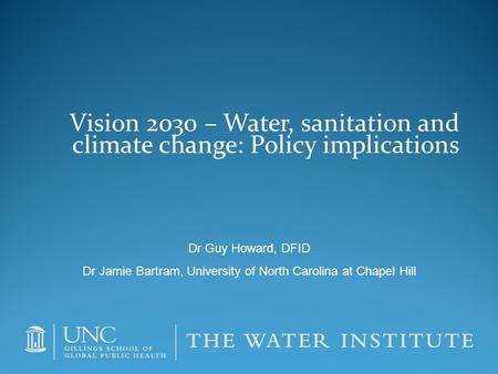 Vision 2030 – Water, sanitation and climate change: Policy implications Dr Guy Howard, DFID Dr Jamie Bartram, University of North Carolina at Chapel Hill.