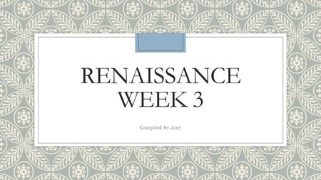 Renaissance Week 3 Compiled by Amy.