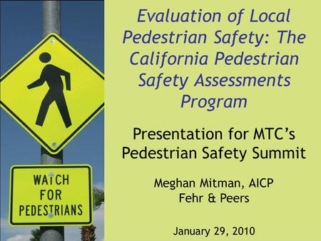 Evaluation of Local Pedestrian Safety: The California Pedestrian Safety Assessments Program Presentation for MTC’s Pedestrian Safety Summit Meghan Mitman,