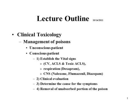 1 Lecture Outline 10/14/2011 Clinical Toxicology –Management of poisons Unconscious patient Conscious patient –1) Establish the Vital signs »(CV, ACLS.