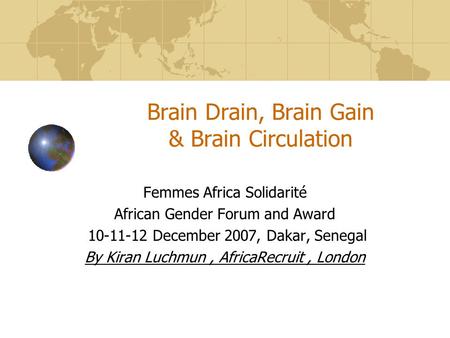 Brain Drain, Brain Gain & Brain Circulation Femmes Africa Solidarité African Gender Forum and Award 10-11-12 December 2007, Dakar, Senegal By Kiran Luchmun,