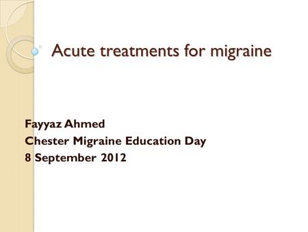 Acute treatments for migraine Fayyaz Ahmed Chester Migraine Education Day 8 September 2012.