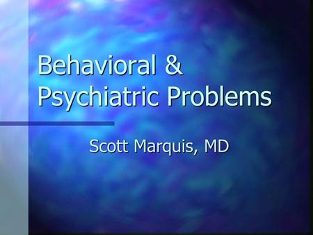 Behavioral & Psychiatric Problems Scott Marquis, MD.