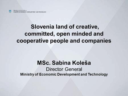 REPUBLIC OF SLOVENIA MINISTRY OF ECONOMIC DEVELOPMENT AND TECHNOLOGY Slovenia land of creative, committed, open minded and cooperative people and companies.