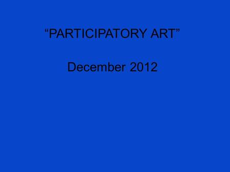 “PARTICIPATORY ART” December 2012. Role of artists and participants in the production of making art FOUR TYPES OR DEGREES OF PARTICIPATION (1) Nominal: