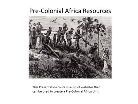 Pre-Colonial Africa Resources This Presentation contains a list of websites that can be used to create a Pre-Colonial Africa Unit.