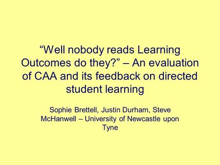 “Well nobody reads Learning Outcomes do they?” – An evaluation of CAA and its feedback on directed student learning Sophie Brettell, Justin Durham, Steve.