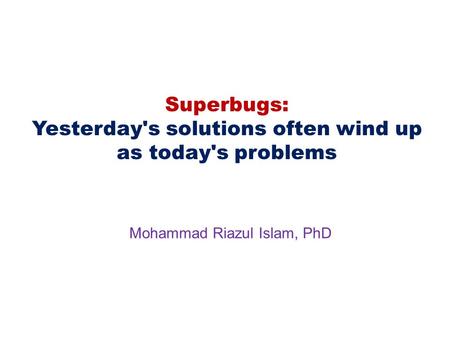 Superbugs: Yesterday's solutions often wind up as today's problems Mohammad Riazul Islam, PhD.