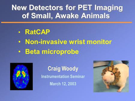 New Detectors for PET Imaging of Small, Awake Animals RatCAP Non-invasive wrist monitor Beta microprobe Craig Woody Instrumentation Seminar March 12, 2003.