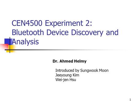 1 CEN4500 Experiment 2: Bluetooth Device Discovery and Analysis Dr. Ahmed Helmy Introduced by Sungwook Moon Jeeyoung Kim Wei-jen Hsu.