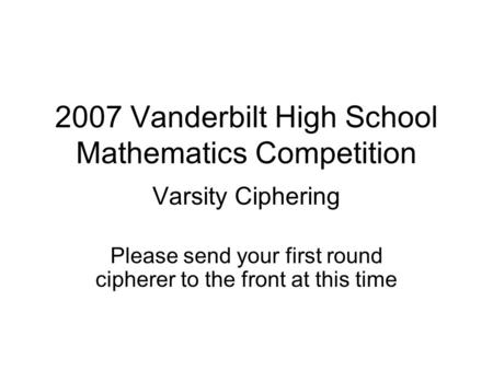 2007 Vanderbilt High School Mathematics Competition Varsity Ciphering Please send your first round cipherer to the front at this time.