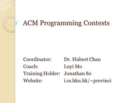 ACM Programming Contests Coordinator: Dr. Hubert Chan Coach: Luyi Mo Training Holder: Jonathan So Website: i.cs.hku.hk/~provinci.