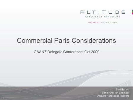 Commercial Parts Considerations CAANZ Delegate Conference, Oct 2009 Neil Burton Senior Design Engineer Altitude Aerospace Interiors.