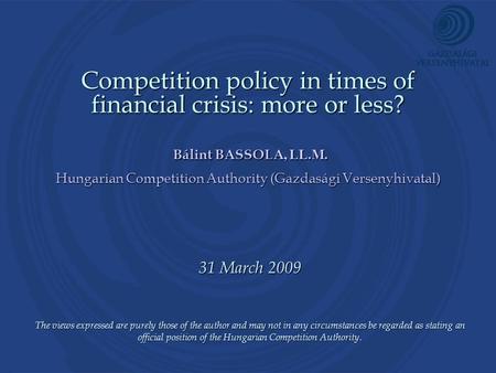 Competition policy in times of financial crisis: more or less? Bálint BASSOLA, LL.M. Hungarian Competition Authority (Gazdasági Versenyhivatal) 31 March.