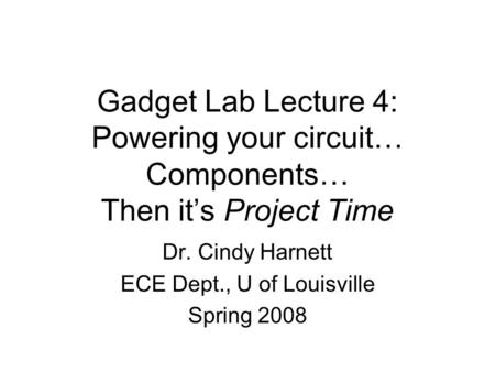 Gadget Lab Lecture 4: Powering your circuit… Components… Then it’s Project Time Dr. Cindy Harnett ECE Dept., U of Louisville Spring 2008.