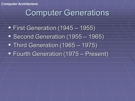 Computer Architecture Computer Generations  First Generation (1945 – 1955)  Second Generation (1955 – 1965)  Third Generation (1965 – 1975)  Fourth.