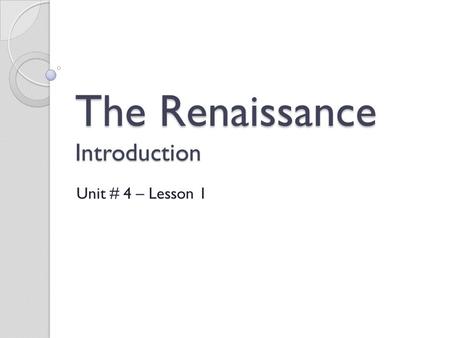 The Renaissance Introduction Unit # 4 – Lesson 1.