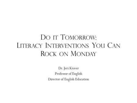 D O IT T OMORROW : L ITERACY I NTERVENTIONS Y OU C AN R OCK ON M ONDAY Dr. Jeri Kraver Professor of English Director of English Education.