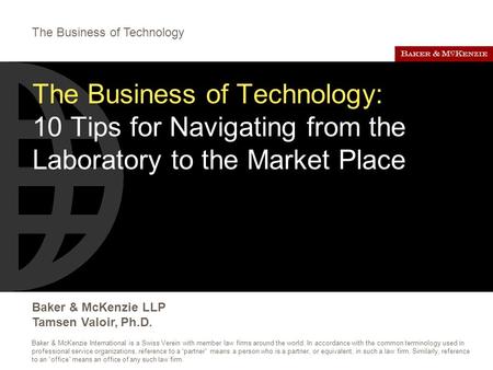 The Business of Technology Baker & McKenzie LLP Tamsen Valoir, Ph.D. Baker & McKenzie International is a Swiss Verein with member law firms around the.