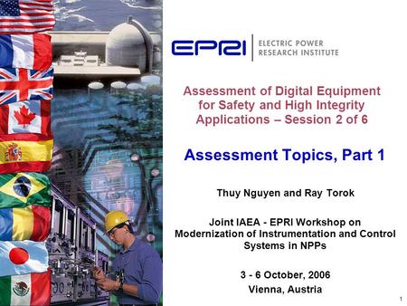 1 Assessment Topics, Part 1 Thuy Nguyen and Ray Torok Joint IAEA - EPRI Workshop on Modernization of Instrumentation and Control Systems in NPPs 3 - 6.