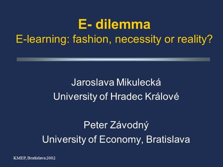 KMEP, Bratislava 2002 E- dilemma E-learning: fashion, necessity or reality? Jaroslava Mikulecká University of Hradec Králové Peter Závodný University of.