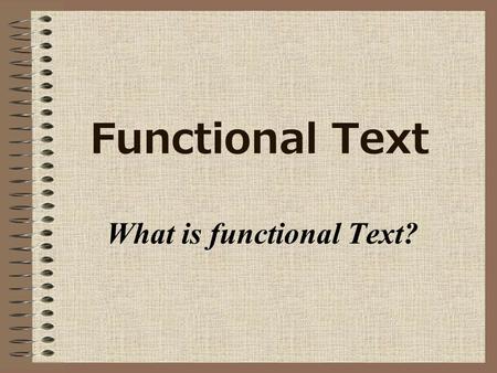 Functional Text What is functional Text?. Definition Functional text is used for everyday information. It is called functional because it helps you function.