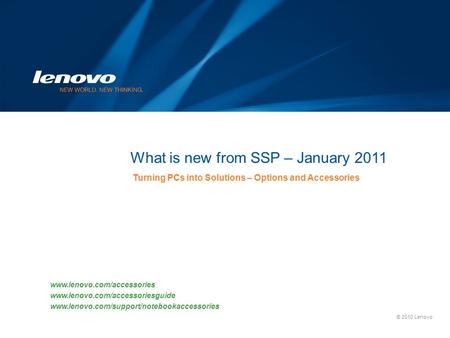 © 2010 Lenovo What is new from SSP – January 2011 Turning PCs into Solutions – Options and Accessories www.lenovo.com/accessories www.lenovo.com/accessoriesguide.