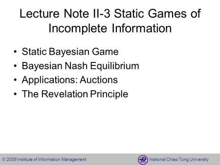 © 2009 Institute of Information Management National Chiao Tung University Lecture Note II-3 Static Games of Incomplete Information Static Bayesian Game.