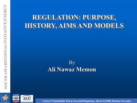 SOUTH ASIA REGIONAL INITIATIVE/ENERGY Course 3.5 Stakeholder Role in Successful Regulation, March 4-8,2002, Bentota, Sri Lanka By Ali Nawaz Memon REGULATION: