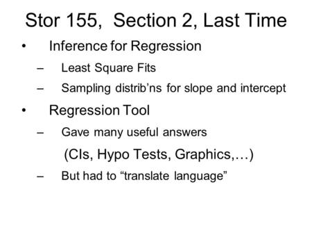 Stor 155, Section 2, Last Time Inference for Regression –Least Square Fits –Sampling distrib’ns for slope and intercept Regression Tool –Gave many useful.