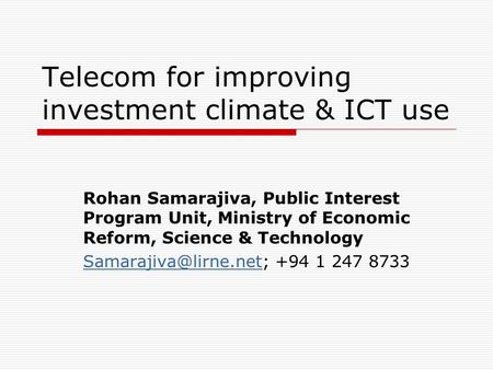 Telecom for improving investment climate & ICT use Rohan Samarajiva, Public Interest Program Unit, Ministry of Economic Reform, Science & Technology