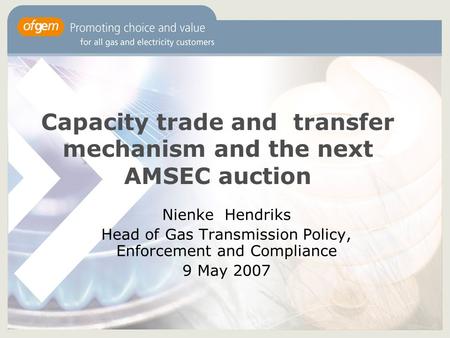 Capacity trade and transfer mechanism and the next AMSEC auction Nienke Hendriks Head of Gas Transmission Policy, Enforcement and Compliance 9 May 2007.