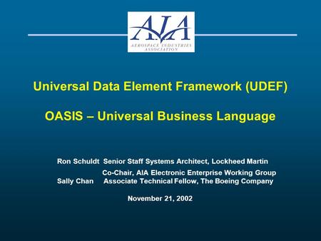 Universal Data Element Framework (UDEF) OASIS – Universal Business Language Ron Schuldt Senior Staff Systems Architect, Lockheed Martin Co-Chair, AIA Electronic.