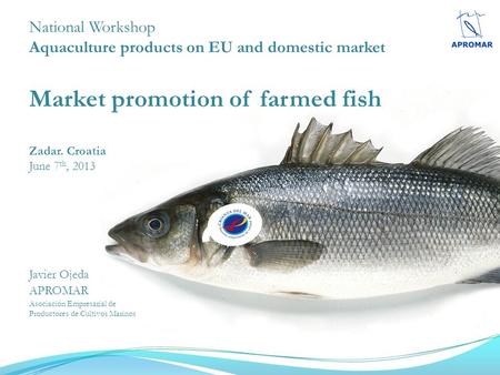 National Workshop Aquaculture products on EU and domestic market Market promotion of farmed fish Zadar. Croatia June 7 th, 2013 EN LA Javier Ojeda APROMAR.