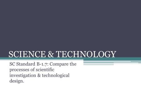 SCIENCE & TECHNOLOGY SC Standard B-1.7: Compare the processes of scientific investigation & technological design.