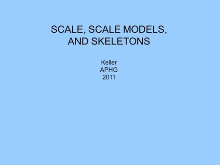 SCALE, SCALE MODELS, AND SKELETONS Keller APHG 2011.