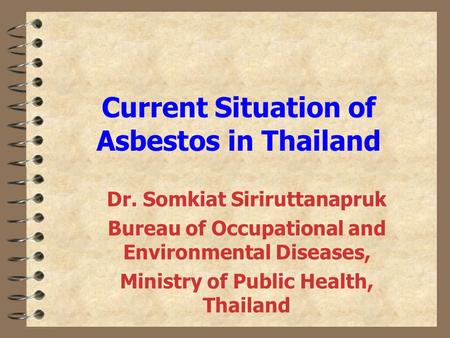 Current Situation of Asbestos in Thailand Dr. Somkiat Siriruttanapruk Bureau of Occupational and Environmental Diseases, Ministry of Public Health, Thailand.