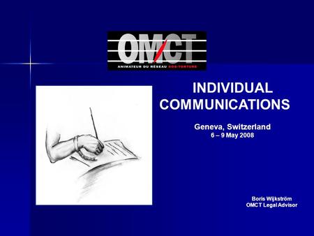 INDIVIDUAL COMMUNICATIONS Geneva, Switzerland 6 – 9 May 2008 Boris Wijkström OMCT Legal Advisor.