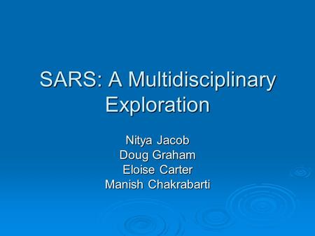 SARS: A Multidisciplinary Exploration Nitya Jacob Doug Graham Eloise Carter Manish Chakrabarti.