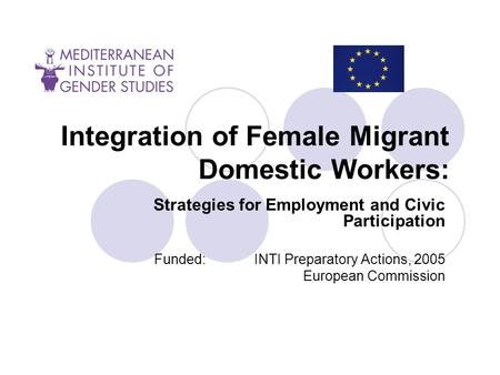 Integration of Female Migrant Domestic Workers: Strategies for Employment and Civic Participation Funded: ΙΝΤΙ Preparatory Actions, 2005 European Commission.