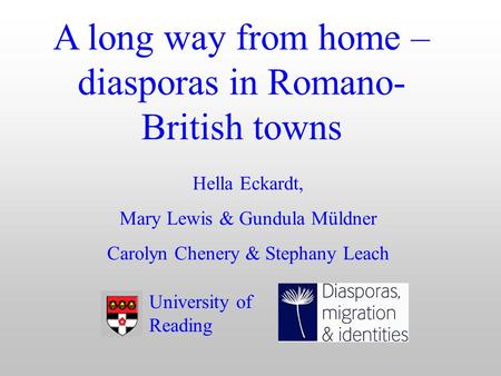 A long way from home – diasporas in Romano- British towns Hella Eckardt, Mary Lewis & Gundula Müldner Carolyn Chenery & Stephany Leach University of Reading.