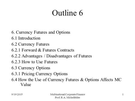 9/19/2015Multinational Corporate Finance Prof. R.A. Michelfelder 1 Outline 6 6. Currency Futures and Options 6.1 Introduction 6.2 Currency Futures 6.2.1.