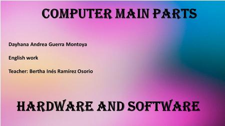 COMPUTER MAIN PARTS Dayhana Andrea Guerra Montoya English work Teacher: Bertha Inés Ramírez Osorio HARDWARE AND SOFTWARE.