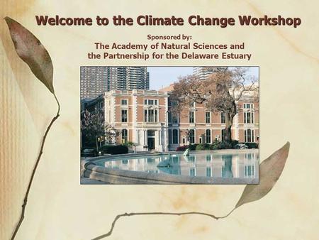 Welcome to the Climate Change Workshop Sponsored by: The Academy of Natural Sciences and the Partnership for the Delaware Estuary.