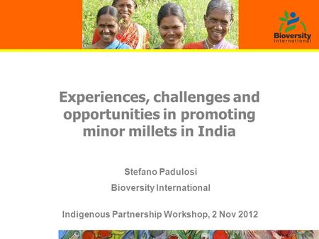 Experiences, challenges and opportunities in promoting minor millets in India Indigenous Partnership Workshop, 2 Nov 2012 Stefano Padulosi Bioversity International.