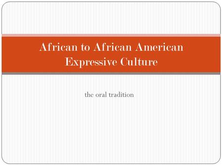 The oral tradition African to African American Expressive Culture.