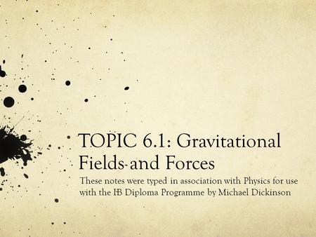 TOPIC 6.1: Gravitational Fields and Forces These notes were typed in association with Physics for use with the IB Diploma Programme by Michael Dickinson.