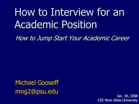 How to Interview for an Academic Position How to Jump Start Your Academic Career Michael Gooseff Jan. 30, 2008 CEE Penn State University.